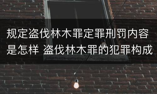 规定盗伐林木罪定罪刑罚内容是怎样 盗伐林木罪的犯罪构成