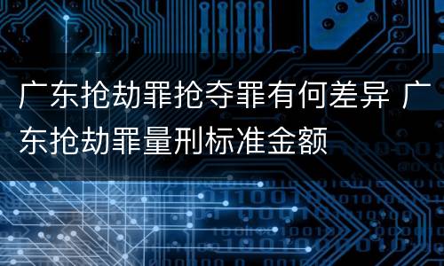 广东抢劫罪抢夺罪有何差异 广东抢劫罪量刑标准金额