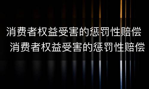 消费者权益受害的惩罚性赔偿 消费者权益受害的惩罚性赔偿包括哪些