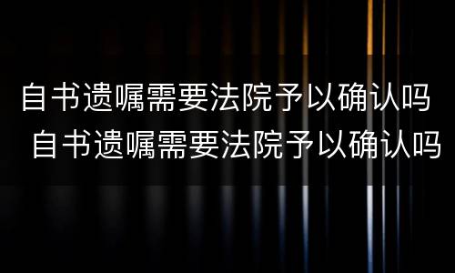 自书遗嘱需要法院予以确认吗 自书遗嘱需要法院予以确认吗