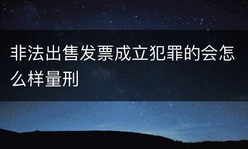 非法出售发票成立犯罪的会怎么样量刑