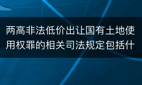 两高非法低价出让国有土地使用权罪的相关司法规定包括什么