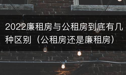 2022廉租房与公租房到底有几种区别（公租房还是廉租房）