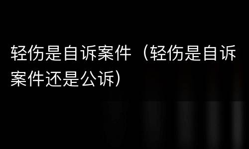 轻伤是自诉案件（轻伤是自诉案件还是公诉）