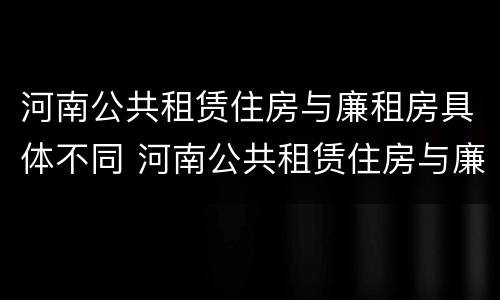 河南公共租赁住房与廉租房具体不同 河南公共租赁住房与廉租房具体不同点