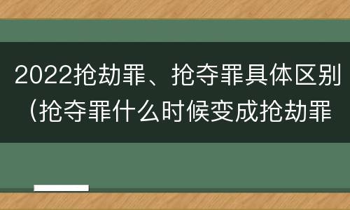 2022抢劫罪、抢夺罪具体区别（抢夺罪什么时候变成抢劫罪）