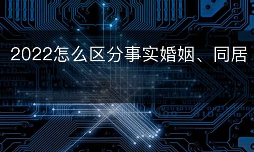 2022怎么区分事实婚姻、同居