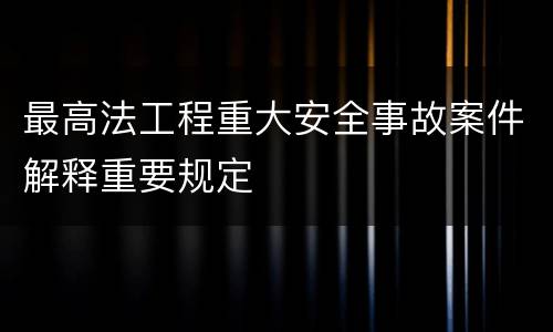 最高法工程重大安全事故案件解释重要规定