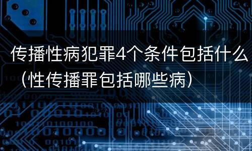 传播性病犯罪4个条件包括什么（性传播罪包括哪些病）