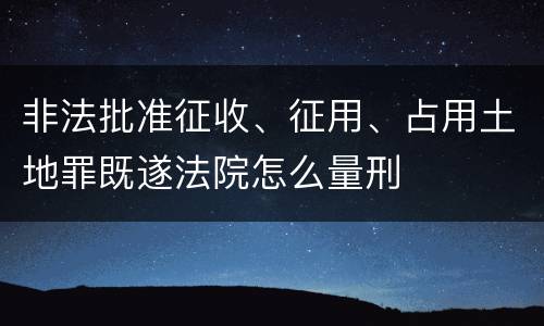 非法批准征收、征用、占用土地罪既遂法院怎么量刑