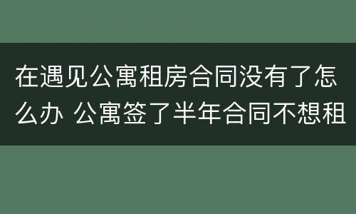 在遇见公寓租房合同没有了怎么办 公寓签了半年合同不想租了怎么办