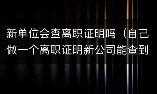 新单位会查离职证明吗（自己做一个离职证明新公司能查到吗）