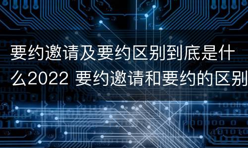 要约邀请及要约区别到底是什么2022 要约邀请和要约的区别是什么