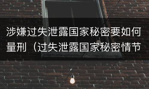 涉嫌过失泄露国家秘密要如何量刑（过失泄露国家秘密情节严重）