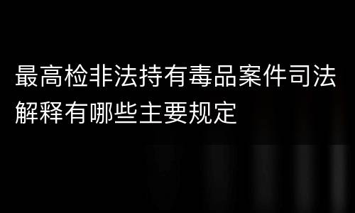 最高检非法持有毒品案件司法解释有哪些主要规定