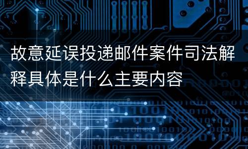 故意延误投递邮件案件司法解释具体是什么主要内容