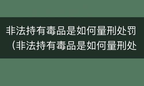 非法持有毒品是如何量刑处罚（非法持有毒品是如何量刑处罚的）