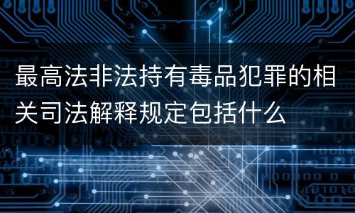 最高法非法持有毒品犯罪的相关司法解释规定包括什么