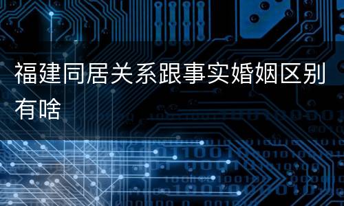 福建同居关系跟事实婚姻区别有啥