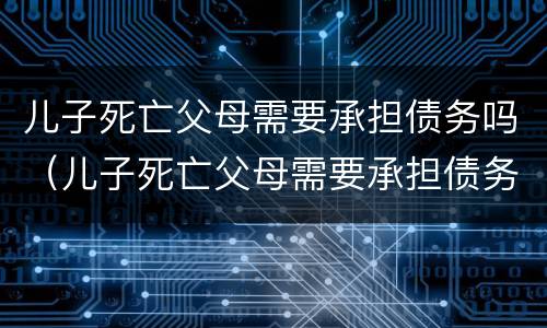 儿子死亡父母需要承担债务吗（儿子死亡父母需要承担债务吗）