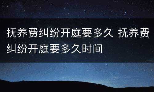 抚养费纠纷开庭要多久 抚养费纠纷开庭要多久时间
