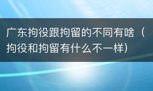 广东拘役跟拘留的不同有啥（拘役和拘留有什么不一样）