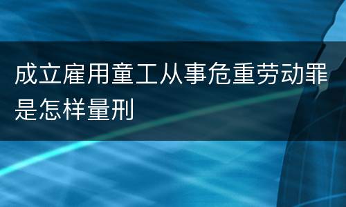 成立雇用童工从事危重劳动罪是怎样量刑