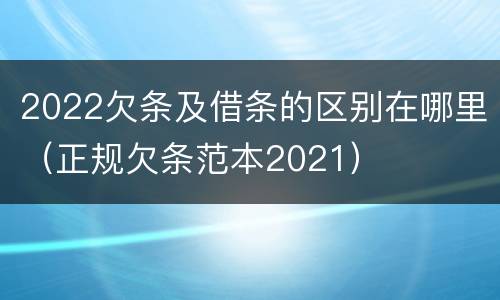 2022欠条及借条的区别在哪里（正规欠条范本2021）