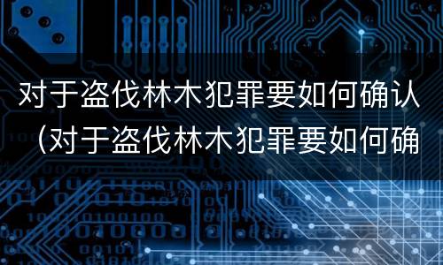对于盗伐林木犯罪要如何确认（对于盗伐林木犯罪要如何确认罪名）