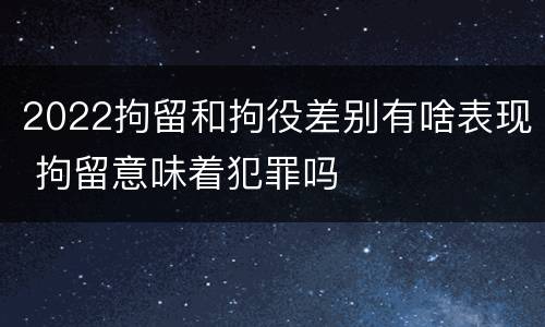 2022拘留和拘役差别有啥表现 拘留意味着犯罪吗