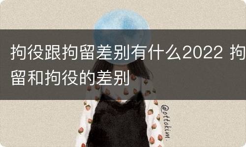拘役跟拘留差别有什么2022 拘留和拘役的差别