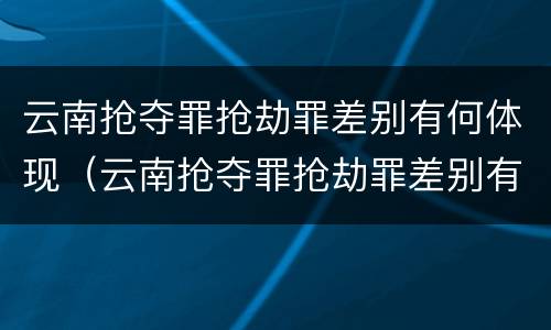云南抢夺罪抢劫罪差别有何体现（云南抢夺罪抢劫罪差别有何体现和处理）