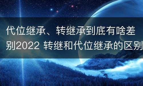 代位继承、转继承到底有啥差别2022 转继和代位继承的区别