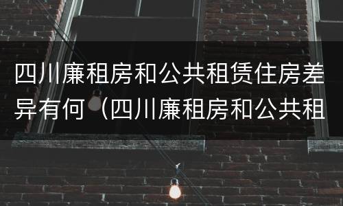 四川廉租房和公共租赁住房差异有何（四川廉租房和公共租赁住房差异有何影响）