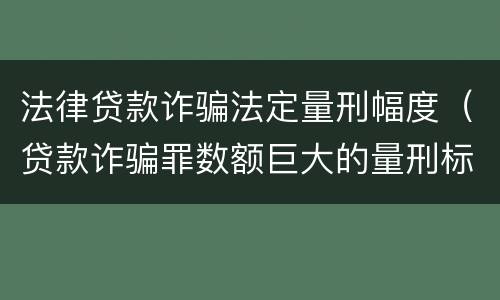 法律贷款诈骗法定量刑幅度（贷款诈骗罪数额巨大的量刑标准）