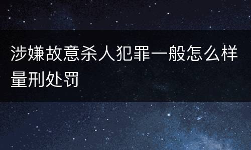 涉嫌故意杀人犯罪一般怎么样量刑处罚