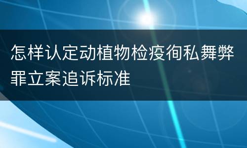 怎样认定动植物检疫徇私舞弊罪立案追诉标准