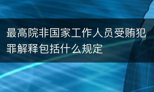 最高院非国家工作人员受贿犯罪解释包括什么规定