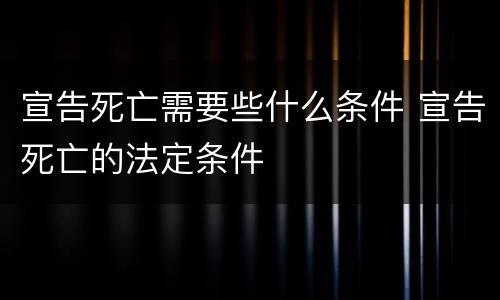 宣告死亡需要些什么条件 宣告死亡的法定条件