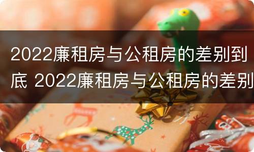 2022廉租房与公租房的差别到底 2022廉租房与公租房的差别到底多大
