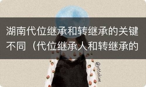 湖南代位继承和转继承的关键不同（代位继承人和转继承的区别）
