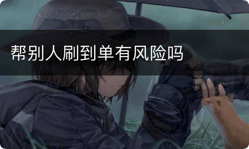 帮别人刷到单有风险吗