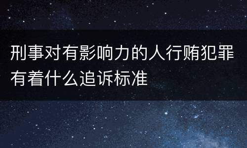刑事对有影响力的人行贿犯罪有着什么追诉标准