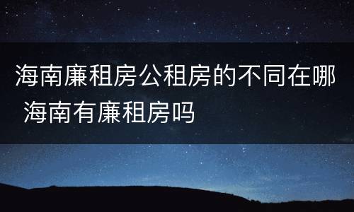 海南廉租房公租房的不同在哪 海南有廉租房吗