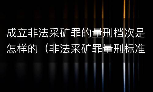 成立非法采矿罪的量刑档次是怎样的（非法采矿罪量刑标准情节特别严重）