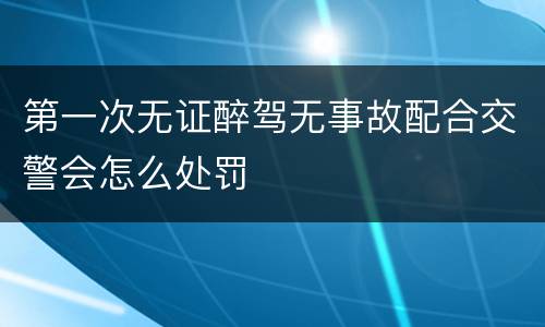 第一次无证醉驾无事故配合交警会怎么处罚
