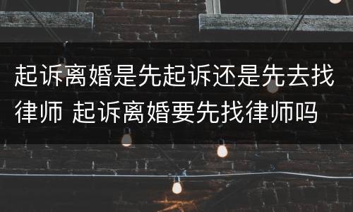 起诉离婚是先起诉还是先去找律师 起诉离婚要先找律师吗