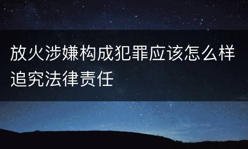 放火涉嫌构成犯罪应该怎么样追究法律责任