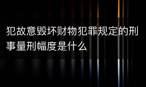 犯故意毁坏财物犯罪规定的刑事量刑幅度是什么