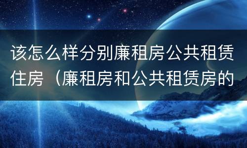 该怎么样分别廉租房公共租赁住房（廉租房和公共租赁房的区别）